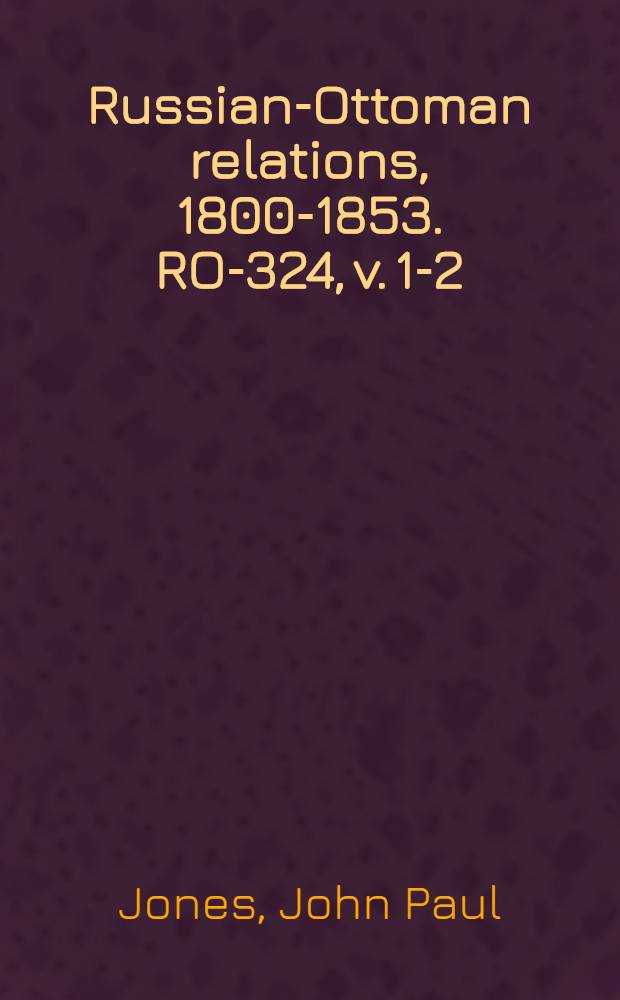 Russian-Ottoman relations, 1800-1853. RO-324, v. 1-2 : Memoirs of Paul Jones, late rear-admiral in the Russian service, chevalier of the Military order of merit, and of the Russian Order of St. Anne, &., &. = Воспоминания Пола Джонса, адмирала на русской службе