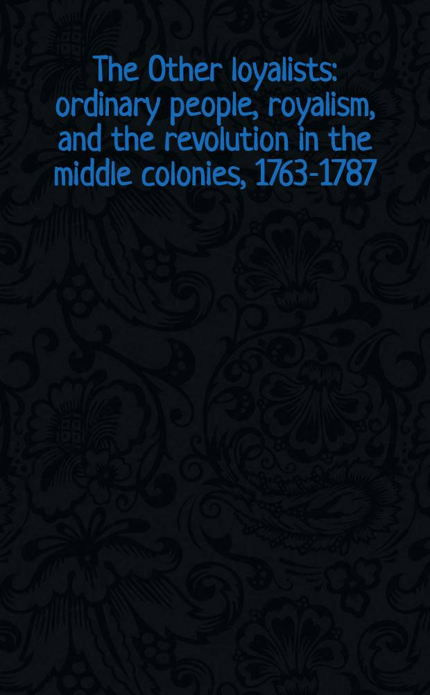 The Other loyalists : ordinary people, royalism, and the revolution in the middle colonies, 1763-1787 = Другие лоялисты: простые люди, роялизм и Революция в Средне-Атлантических штатах, 1763-1787.