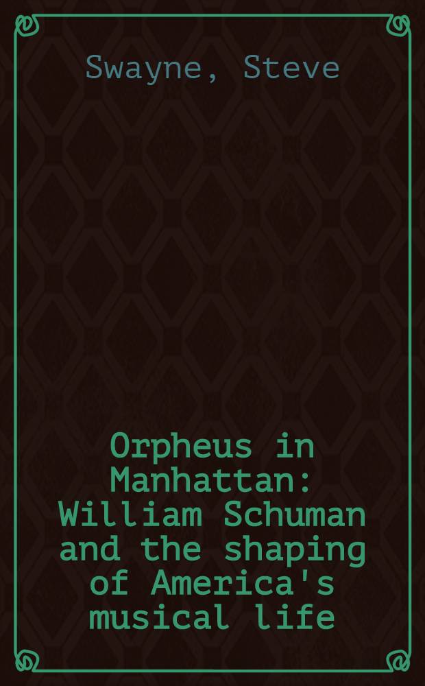 Orpheus in Manhattan : William Schuman and the shaping of America's musical life = Орфей на Манхэттене. Уильям Шуман и формирование музыкальной жизни в Америке.