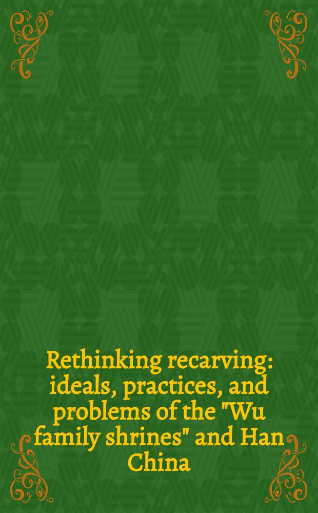 Rethinking recarving : ideals, practices, and problems of the "Wu family shrines" and Han China : papers prepared for an International symposium organized by Princeton university art museum, in conjunction with the Exhibition Recarving China's past: art, archaeology, and architecture of the "Wu family shrines" = Переосмысление старинной резьбы