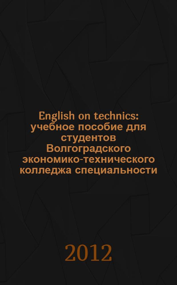 English on technics : учебное пособие для студентов Волгоградского экономико-технического колледжа специальности: 140613 (1806), 140102 (1006) = Технический английский