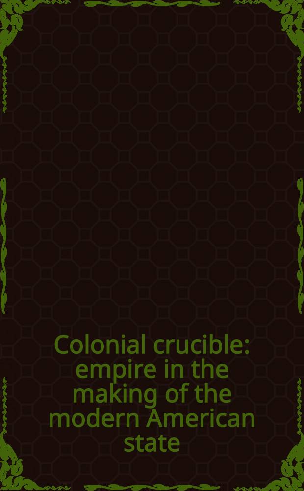 Colonial crucible : empire in the making of the modern American state = Колониальный тигель. Империя в создании современного американского государства.
