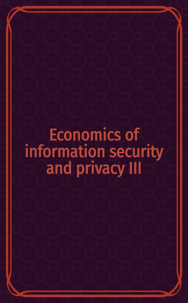 Economics of information security and privacy III : based on the papers from the Tenth Workshop on economics and information security, WEIS 2011, held at George Mason university, in Fairfax, Virginia = Экономика информационной безопасности и конфиденциальности III.