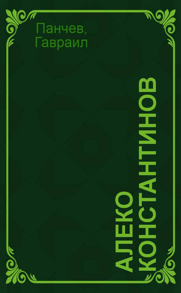 Алеко Константинов : биография : в 3 т = Алеко Константинов.Биография в 3-х томах