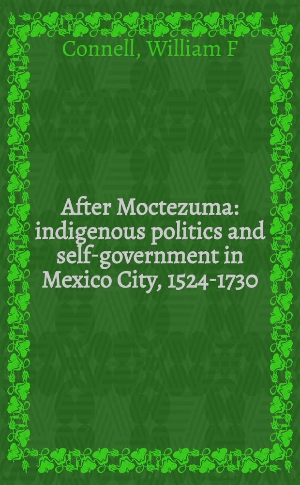 After Moctezuma : indigenous politics and self-government in Mexico City, 1524-1730 = После Монтесумы: местная политика и самоуправление в Мехико, 1524 - 1730