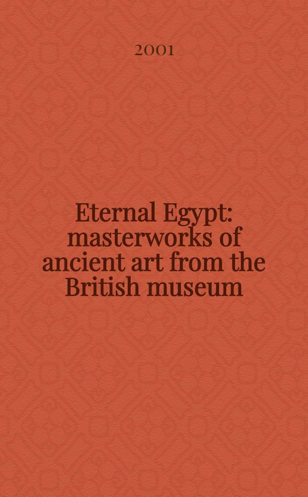 Eternal Egypt: masterworks of ancient art from the British museum; published in connection with a travelling Exhibition held at the Toledo museum of art, Toledo, Ohio, March 1 - May 27, 2001 etc. / Edna R. Russmann; pref. by W.V. Davies; essays by T.G.H. James a. Edna R. Russmann; entries by Carol Andrews et al. = Вечный Египет: Шедевры древнего искусства из Британского музея