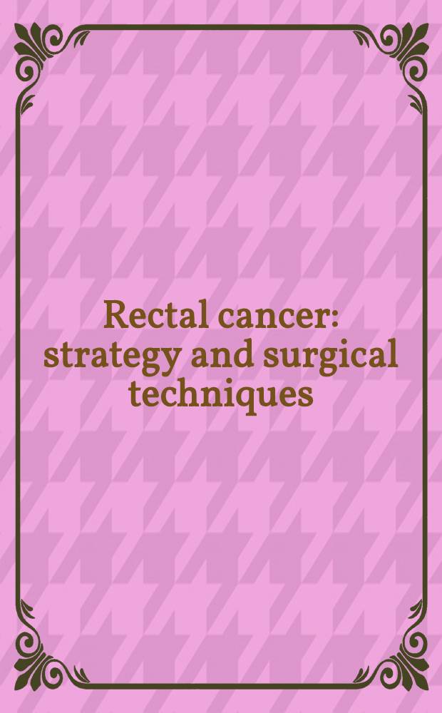 Rectal cancer : strategy and surgical techniques = Рак прямой кишки. Стратегия и хирургическая техника.