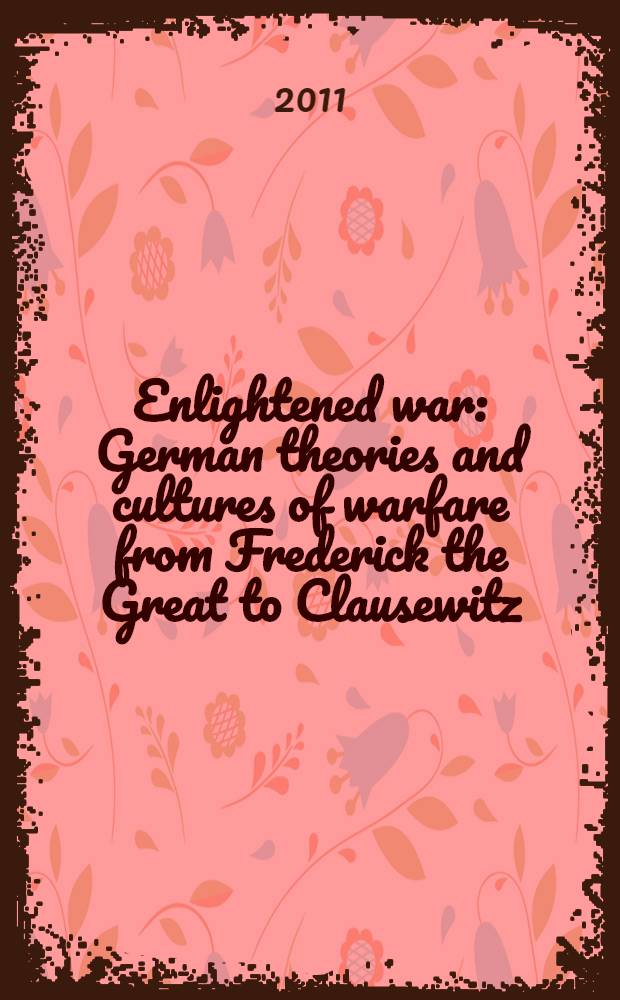Enlightened war : German theories and cultures of warfare from Frederick the Great to Clausewitz = Просвещенная война