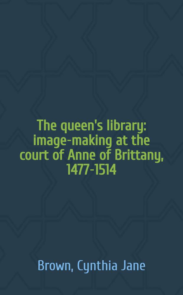 The queen's library : image-making at the court of Anne of Brittany, 1477-1514 = Королевская библиотека