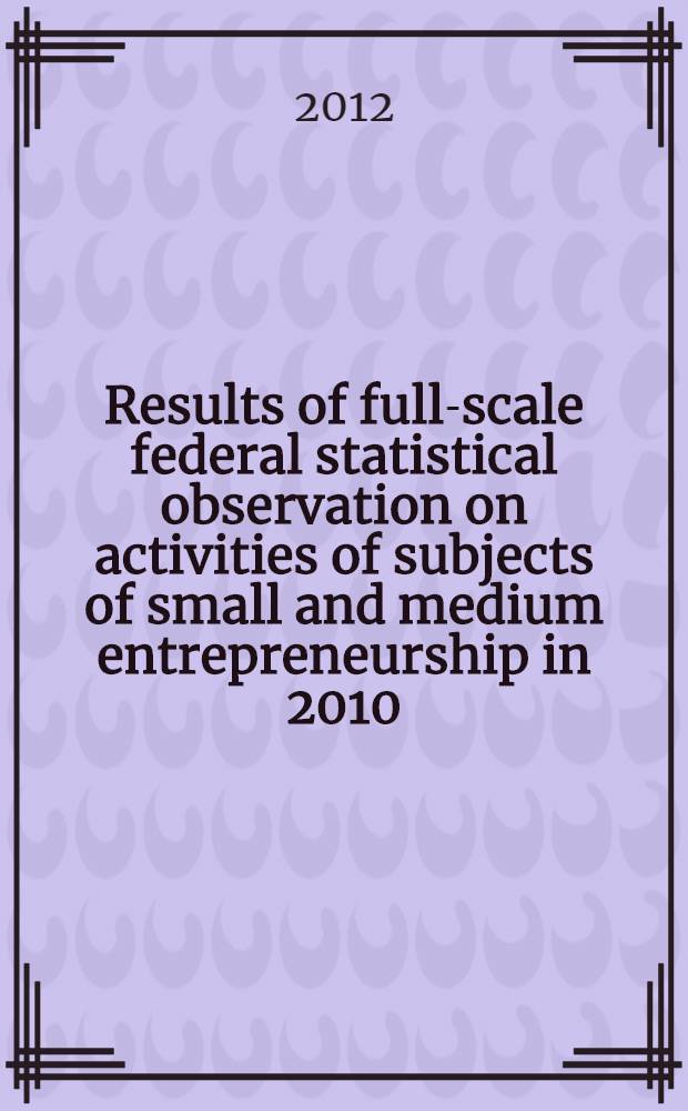 Results of full-scale federal statistical observation on activities of subjects of small and medium entrepreneurship in 2010 : legal entities and private persons, carrying out the business without status of legal entities (total results) : official publication = Результаты сплошного федерального статистического наблюдения за деятельностью субъектов малого и среднего предпринимательства.