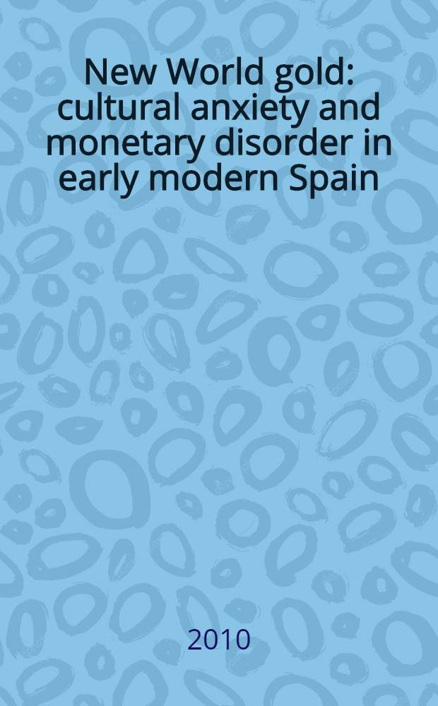 New World gold : cultural anxiety and monetary disorder in early modern Spain = Новый Мир золота. Культурные беспокойства и нарушения денежного обращения в Испании раннего Нового времени.