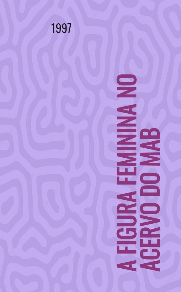 A figura feminina no acervo do MAB : Exposição, Museu de arte brasileira, Fundação Armando Alvares Penteado, São Paulo : catálogo = Женская фигура в коллекции Бразильского Музей Искусств
