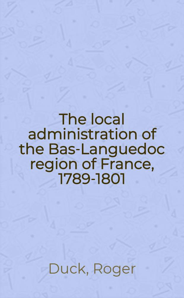 The local administration of the Bas-Languedoc region of France, 1789-1801 : a study of governmental reform in the wake of the French Revolution = Местное управление в регионе Франции Бас-Лангедоке в 1789 - 1801 гг.
