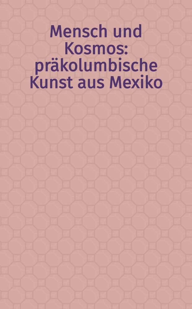 Mensch und Kosmos : pr&auml;kolumbische Kunst aus Mexiko : Katalog der Ausstellung, Kunsthalle Leoben, 19. M&auml;rz - 18. September 2005 = Человек и космос