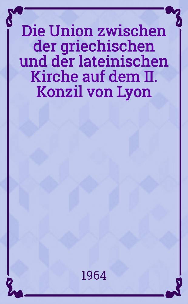 Die Union zwischen der griechischen und der lateinischen Kirche auf dem II. Konzil von Lyon (1274) = Союз между греческой и латинской церковью на Втором Лионском соборе