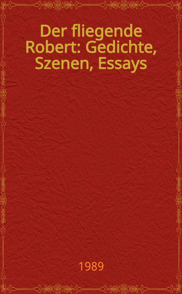 Der fliegende Robert : Gedichte, Szenen, Essays