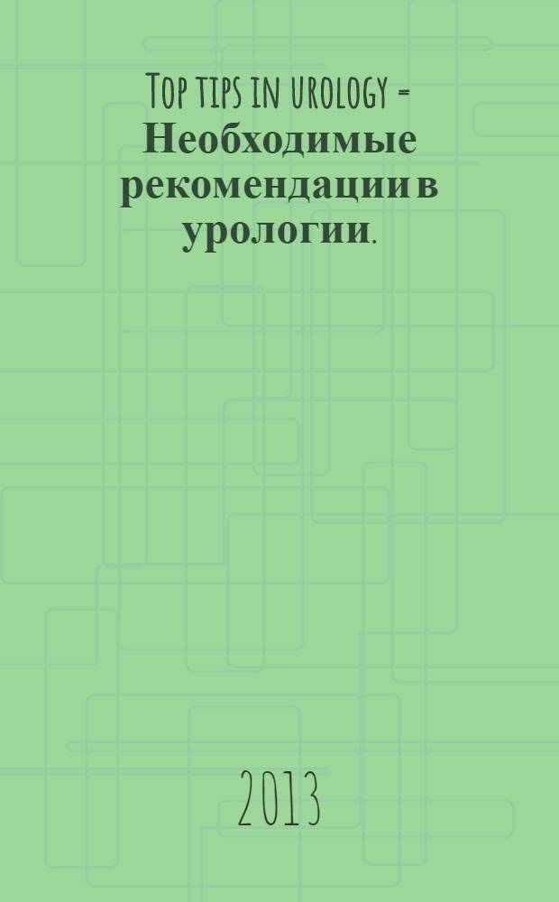 Top tips in urology = Необходимые рекомендации в урологии.