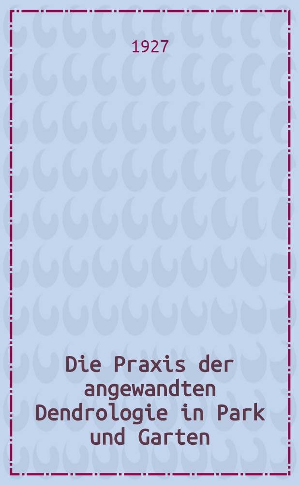 Die Praxis der angewandten Dendrologie in Park und Garten = Опыт прикладной дендрологии в парке и в саду.