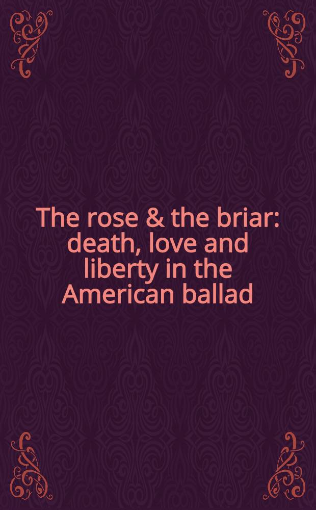 The rose & the briar : death, love and liberty in the American ballad = Роза и шиповник