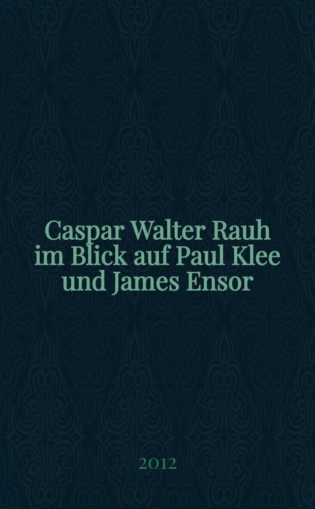 Caspar Walter Rauh im Blick auf Paul Klee und James Ensor : Katalog der Ausstellung = Каспар Уолтер Раух против Пауля Клее и Джеймса Энсора