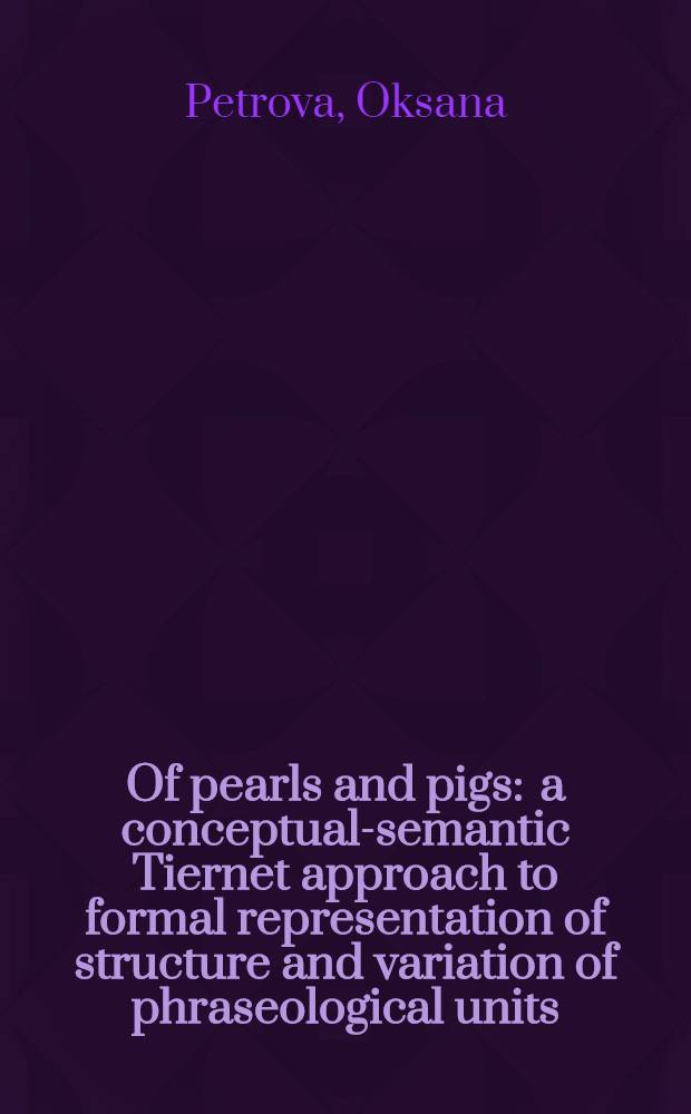 Of pearls and pigs : a conceptual-semantic Tiernet approach to formal representation of structure and variation of phraseological units = О жемчуге и свиньях. Концептуально-семантическое разноуровневое исследование формального представления структуры и вариативности фразеологических единиц.