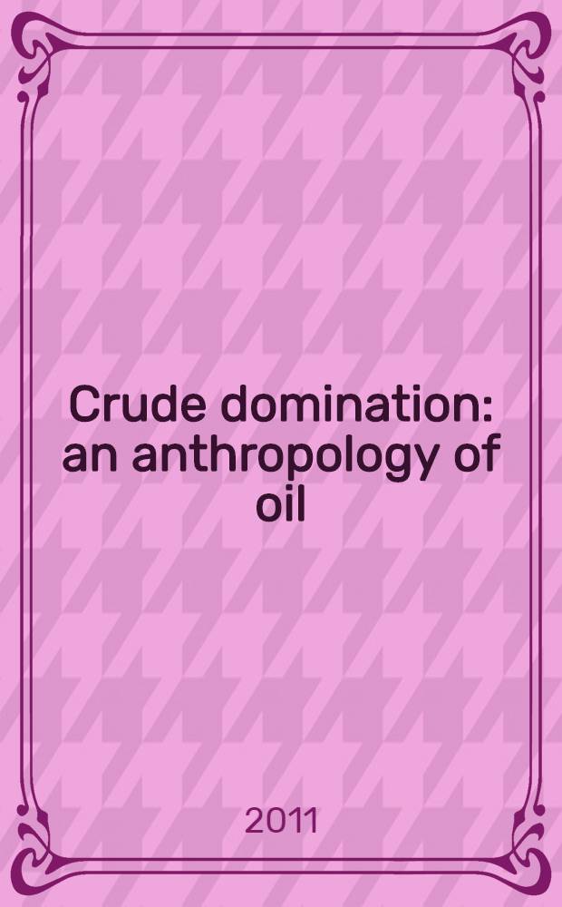Crude domination : an anthropology of oil = Сырое доминирование : в антропологии нефти.