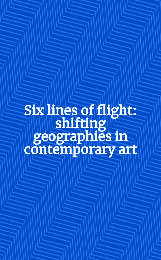 Six lines of flight: shifting geographies in contemporary art = Шесть линий рейса: ветра географии в современном искусстве
