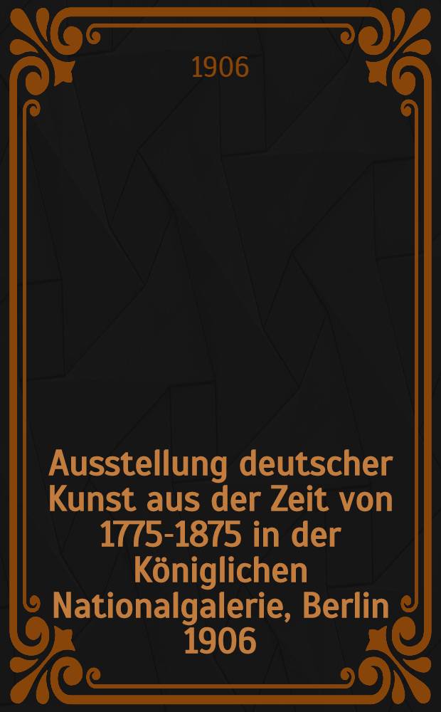 Ausstellung deutscher Kunst aus der Zeit von 1775-1875 in der Königlichen Nationalgalerie, Berlin 1906 = Выставка немецкого искусства 1775 - 1875 годов в Королевской Национальной галерее, Берлин 1906