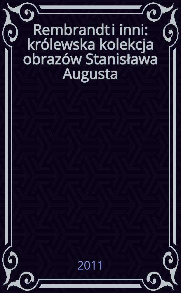 Rembrandt i inni: królewska kolekcja obrazów Stanisława Augusta = Rembrandt and others: the royal collection of Stanisław August Poniatowski : wystawa, 19 lipca - 16 października 2011, Pałac na Wyspie, Muzeum Łazienki królewskie w Warszawie : katalog