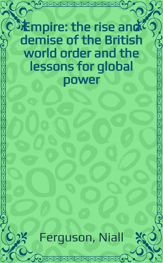 Empire : the rise and demise of the British world order and the lessons for global power = Империя: взлет и падение британского мирового порядка и уроки для глобальных держав.