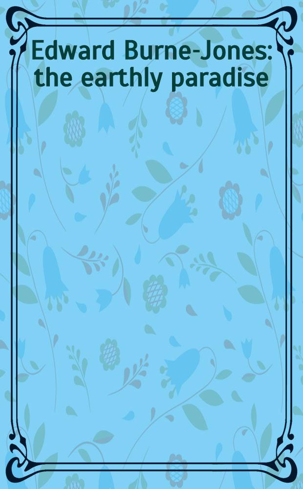 Edward Burne-Jones : the earthly paradise : published in conjunction with the Exhibition, Staatsgalerie Stuttgart, 24 October 2009 to 7 February 2010, Kunstmuseum Bern, 18 March to 25 July 2010 = Эдвард Берн-Джонс