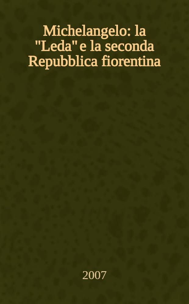 Michelangelo : la "Leda" e la seconda Repubblica fiorentina : in occasione della mostra, Torino, Palazzo Bricherasio, 28 giugno - 2 settembre 2007, Bonn, Rheinisches LandesMuseum, 12 settembre - 28 ottobre 2007 = Микеланджело Буонарроти. "Леда", вторая флорентийская Республика