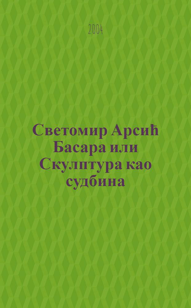 Светомир Арсић Басара или Скулптура као судбина = Светомир Арсич Басара