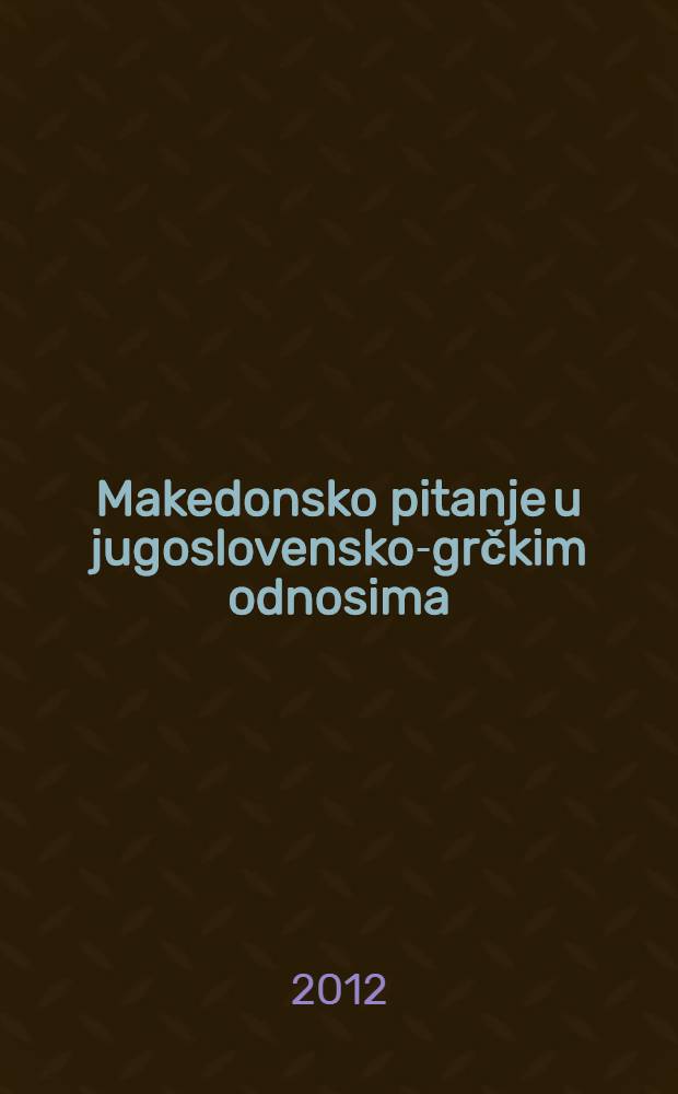 Makedonsko pitanje u jugoslovensko-grčkim odnosima : poverljivi dokumenti, 1949-1967 = Македонский вопрос в югославско-греческих отношениях
