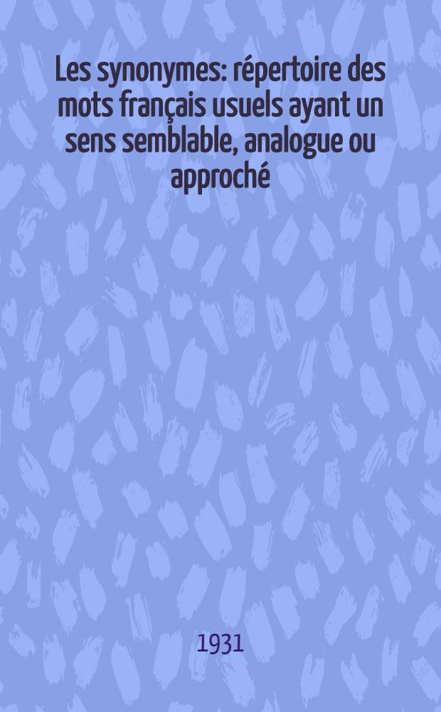 Les synonymes : r&eacute;pertoire des mots fran&ccedil;ais usuels ayant un sens semblable, analogue ou approch&eacute; : &agrave; l'usage des professeurs, hommes de lettres, orateurs, etc
