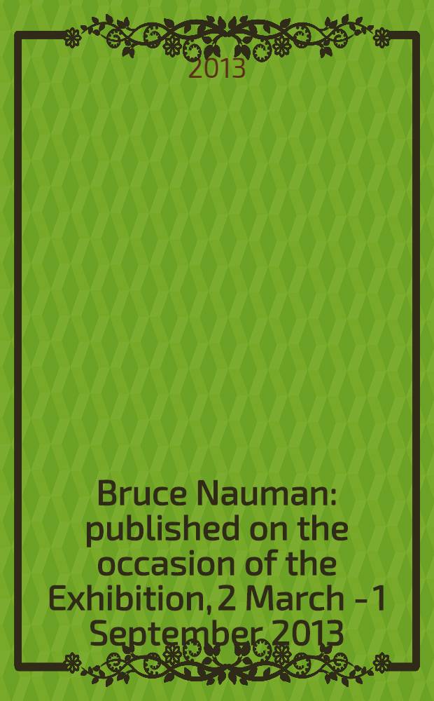Bruce Nauman : published on the occasion of the Exhibition, 2 March - 1 September 2013