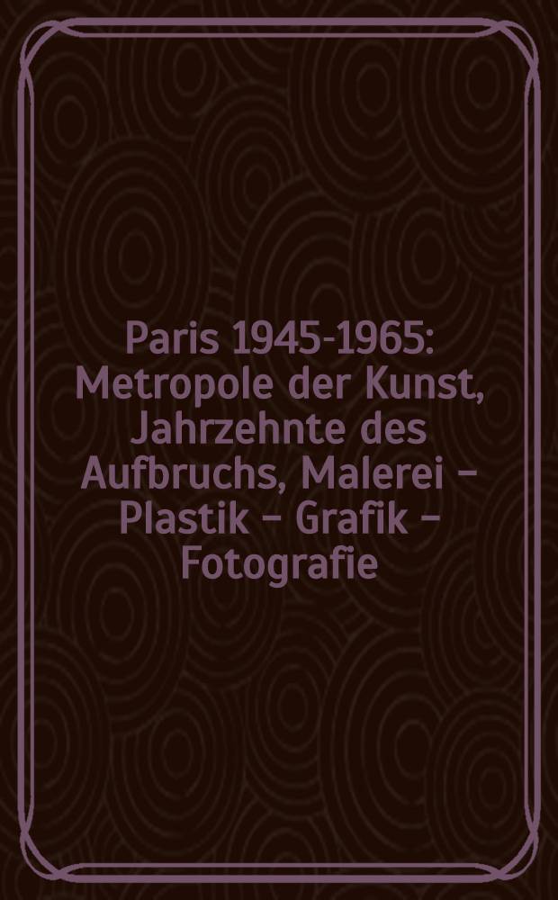 Paris 1945-1965 : Metropole der Kunst, Jahrzehnte des Aufbruchs, Malerei - Plastik - Grafik - Fotografie : Katalog der Ausstellung, 11. Dezember 2003 - 28. M&auml;rz 2004, Lentos Kunstmuseum Linz = Париж 1945 - 1965: мегаполис искусства, десятилетия потрясений; Живопись - Скульптура - Графика - Фотография