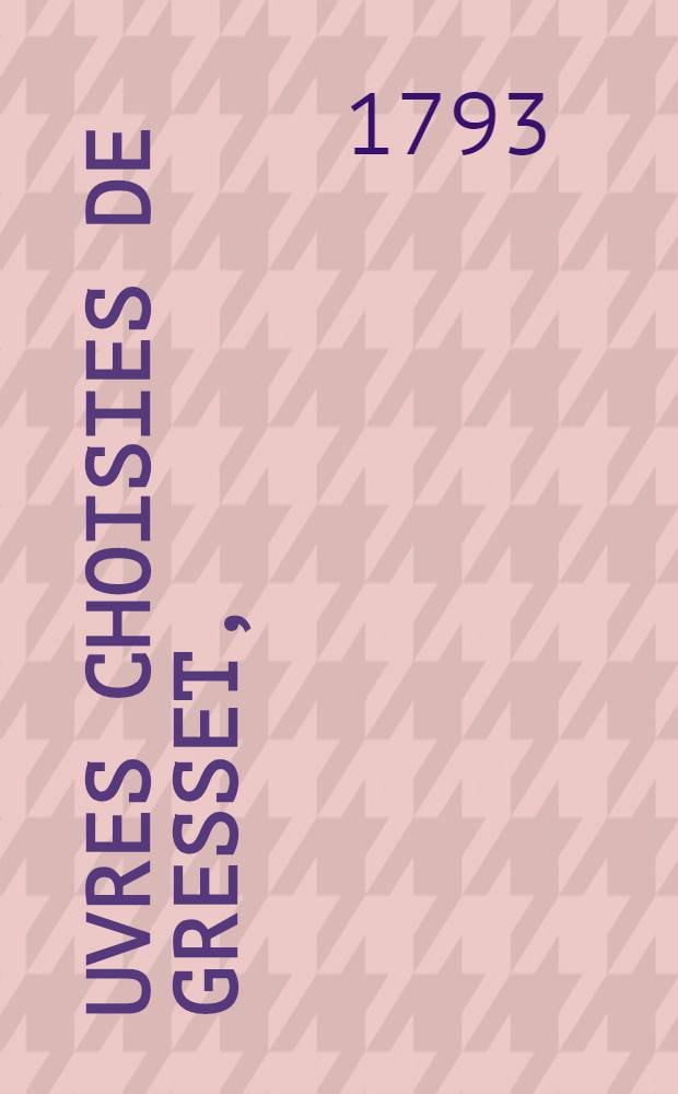 &OElig;uvres choisies de Gresset, : &eacute;dition orn&eacute;e de figures en taille douce dessin&eacute;es par Moreau le jeune