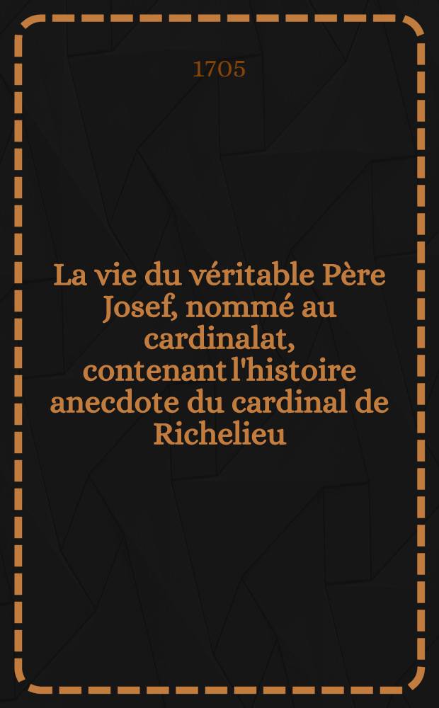 [L]a vie du v&eacute;ritable P&egrave;re Josef, nomm&eacute; au cardinalat, contenant l'histoire anecdote du cardinal de Richelieu