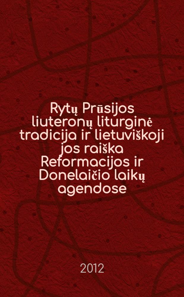 Rytų Prūsijos liuteronų liturginė tradicija ir lietuviškoji jos raiška Reformacijos ir Donelaičio laikų agendose = The East Prussian Lutheran liturgical tradition and its Lithuanian expression from the Reformation to the agendas of the Donelaitis era : monografija = Раннепрусская лютеранская литургическая традиция и ее литовское выражение от Реформации до эпохи Донелайтиса