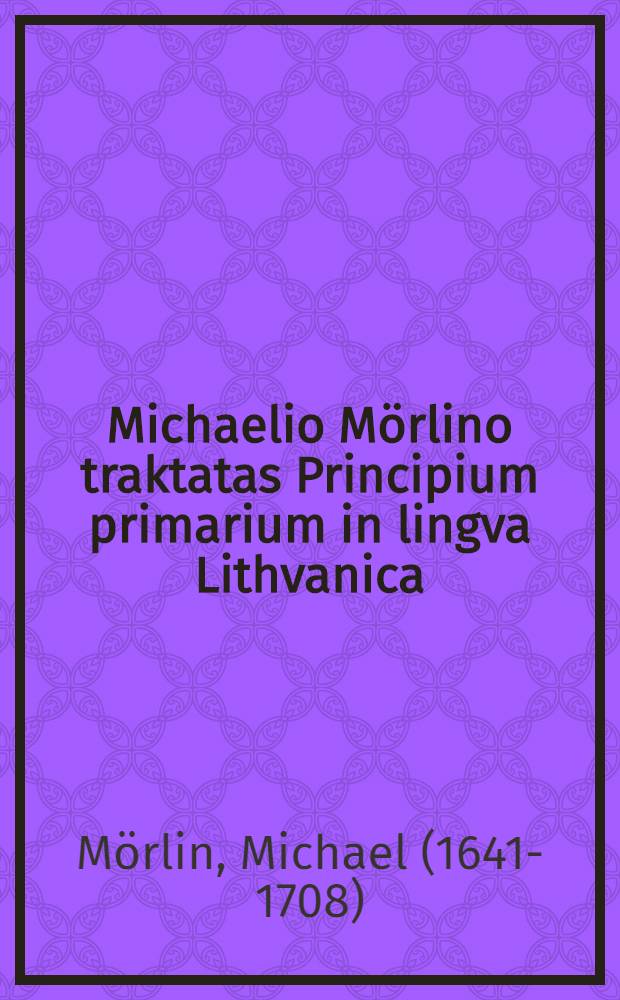 Michaelio Mörlino traktatas Principium primarium in lingva Lithvanica : dokumentinis leidimas ir studija = Трактат М. Мерлинаса "Principium primarium in lingva Lithvanica".
