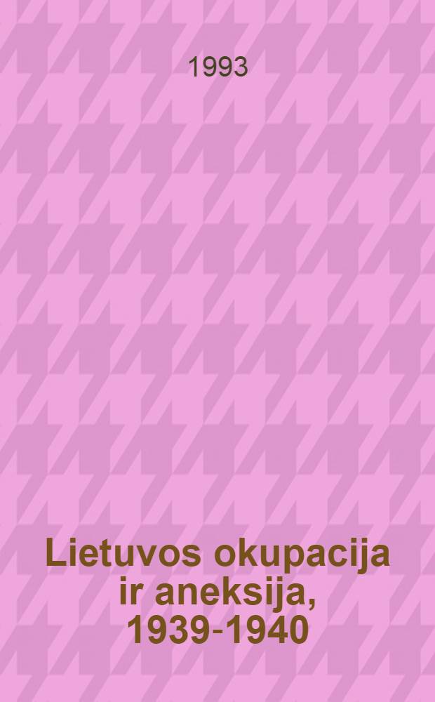 Lietuvos okupacija ir aneksija, 1939-1940 : dokumentų rinkinys = Оккупация и аннексия Литвы, 1939-1940.