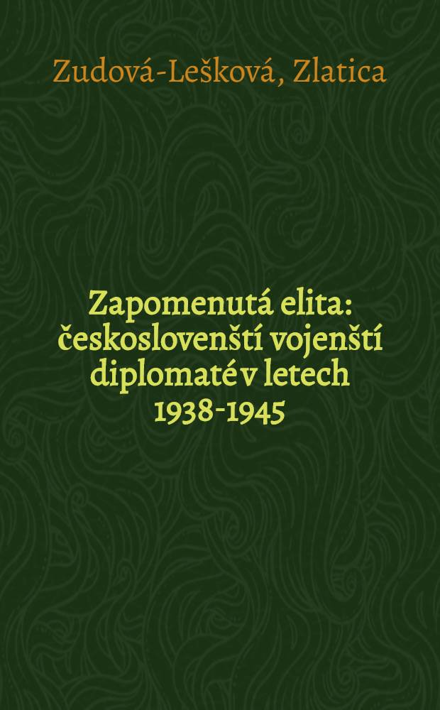 Zapomenutá elita : českoslovenští vojenští diplomaté v letech 1938-1945 = Забытые элитные чехословацкие военные дипломаты в 1938-1945
