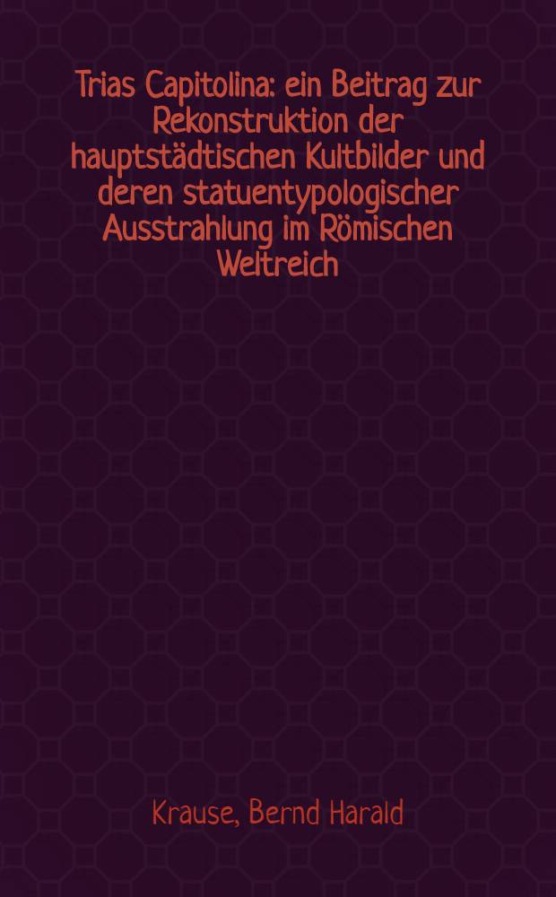 Trias Capitolina : ein Beitrag zur Rekonstruktion der hauptstädtischen Kultbilder und deren statuentypologischer Ausstrahlung im Römischen Weltreich : Inaugural-Dissertation = Исследования по реконструкции картины культуры столицы и ее фигурно-типологического освещения в Священной Римской империи