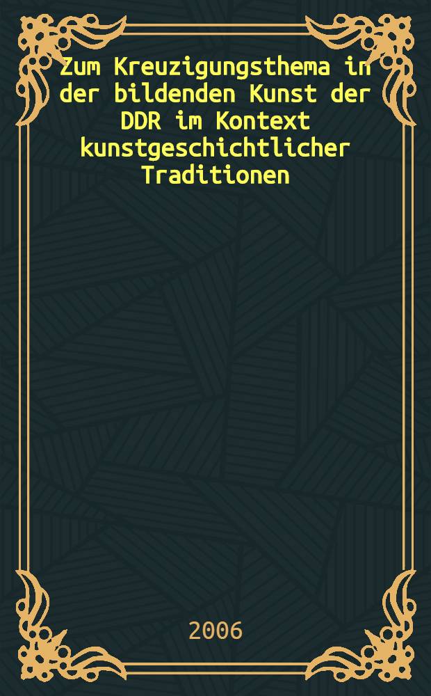 Zum Kreuzigungsthema in der bildenden Kunst der DDR im Kontext kunstgeschichtlicher Traditionen : Dissertation. [1 : Textband]