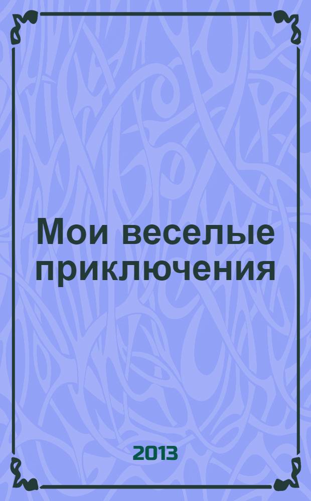 Мои веселые приключения : 140 вырезалок, калякалок и разукрашек для творческих детей : для чтения взрослыми детям : 5-9 лет