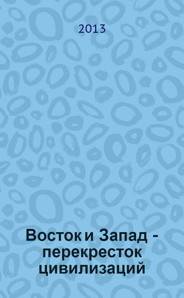Восток и Запад - перекресток цивилизаций : материалы Международной научно-практической конференции, 19-20 сентября 2013 г