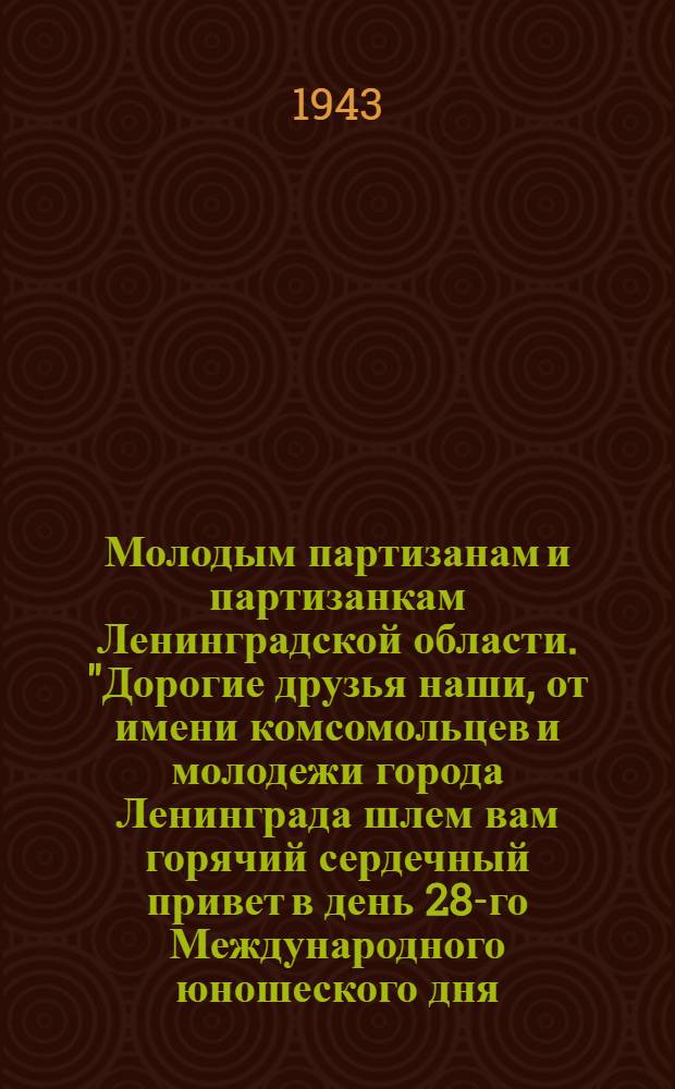 Молодым партизанам и партизанкам Ленинградской области. "Дорогие друзья наши, от имени комсомольцев и молодежи города Ленинграда шлем вам горячий сердечный привет в день 28-го Международного юношеского дня ... "