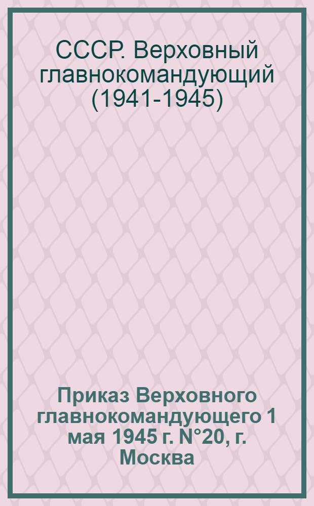 Приказ Верховного главнокомандующего 1 мая 1945 г. N°20, г. Москва