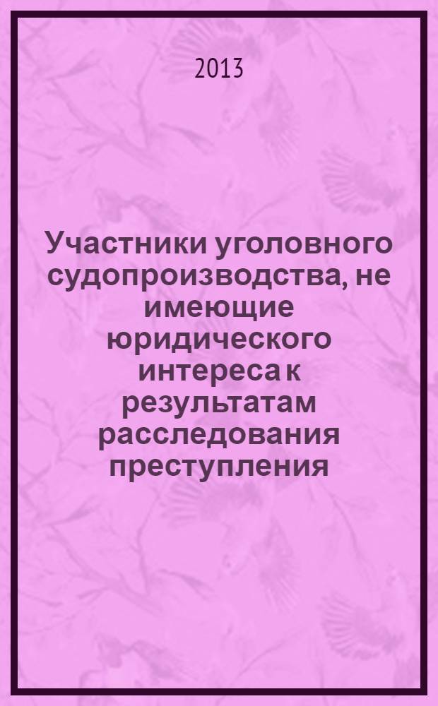 Участники уголовного судопроизводства, не имеющие юридического интереса к результатам расследования преступления : монография